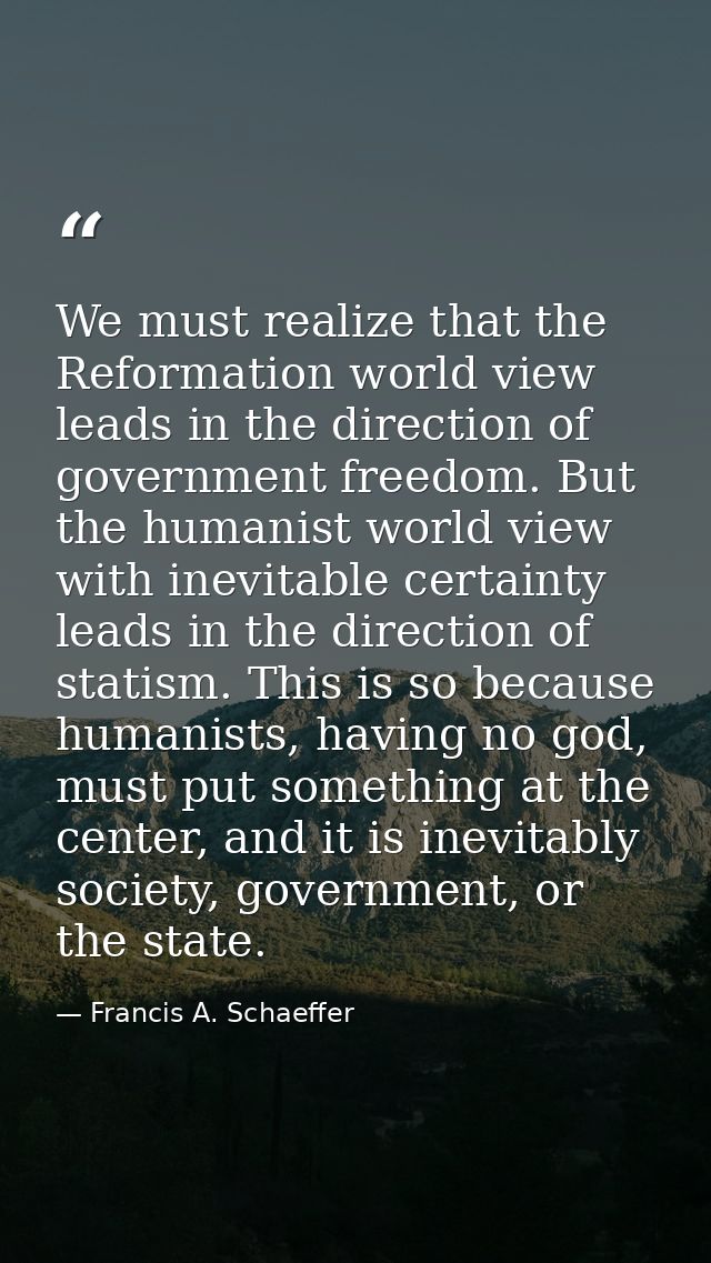 We must realize that the Reformation world view leads in the direction of government freedom. But the humanist world vie — Francis A. Schaeffer