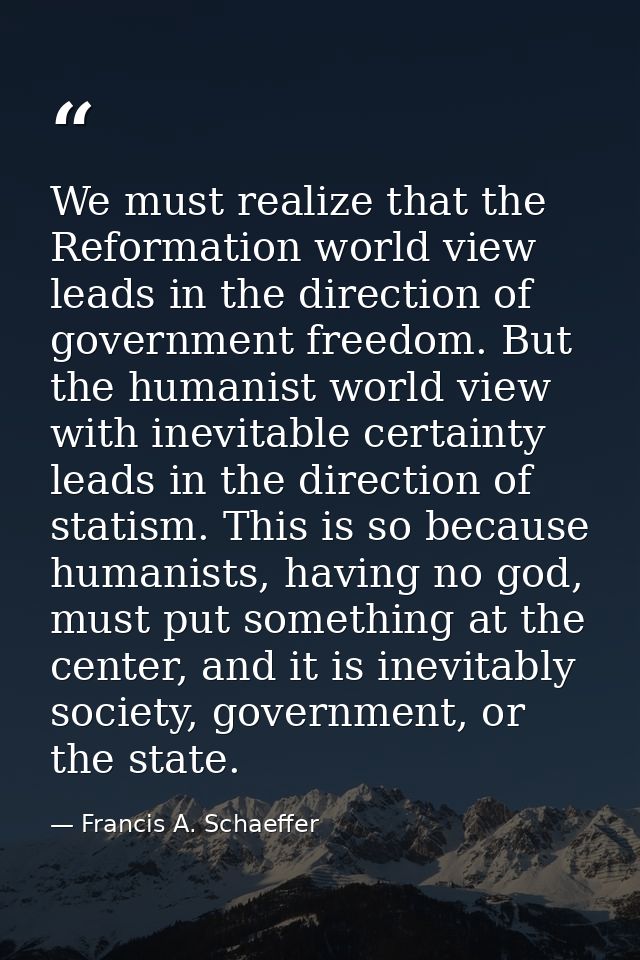 We must realize that the Reformation world view leads in the direction of government freedom. But the humanist world vie — Francis A. Schaeffer