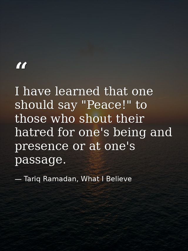 I have learned that one should say "Peace!" to those who shout their hatred for one's being and presence or at one's pas — Tariq Ramadan, What I Believe