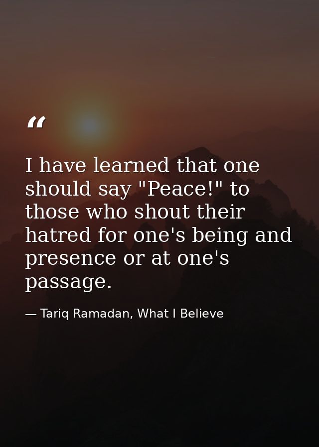 I have learned that one should say "Peace!" to those who shout their hatred for one's being and presence or at one's pas — Tariq Ramadan, What I Believe