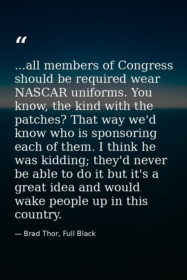 ...all members of Congress should be required wear NASCAR uniforms. You know, the kind with the patches? That way we'd k — Brad Thor, Full Black