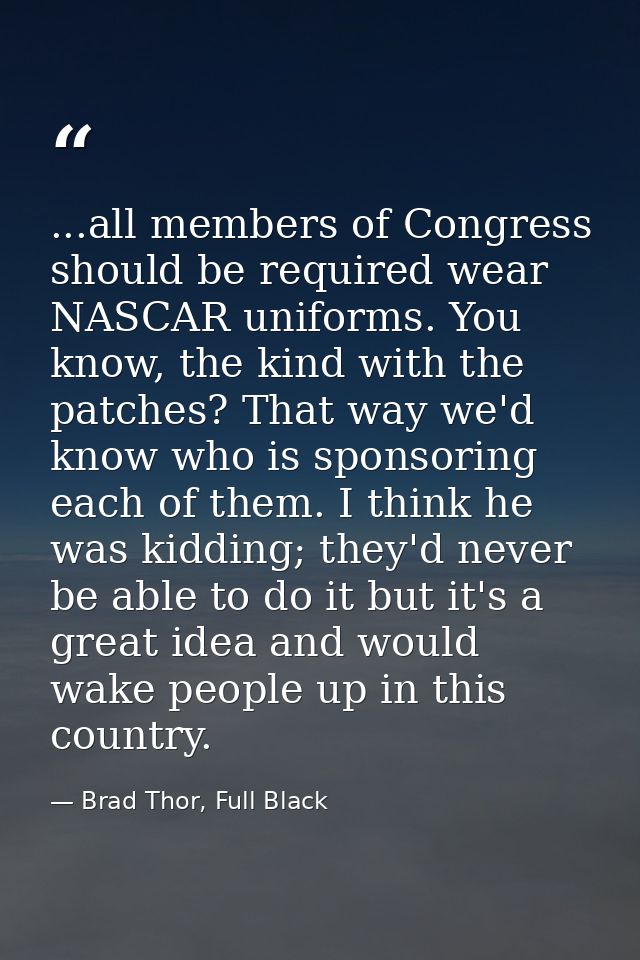...all members of Congress should be required wear NASCAR uniforms. You know, the kind with the patches? That way we'd k — Brad Thor, Full Black