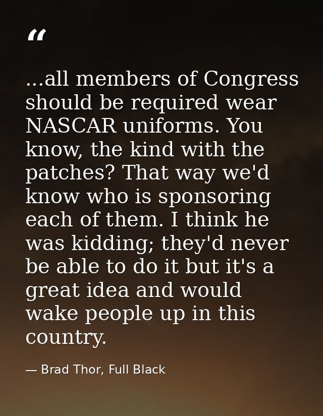 ...all members of Congress should be required wear NASCAR uniforms. You know, the kind with the patches? That way we'd k — Brad Thor, Full Black