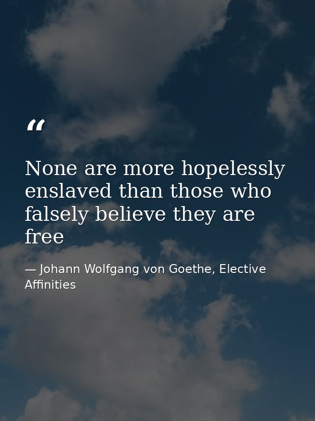 None are more hopelessly enslaved than those who falsely believe they are free — Johann Wolfgang von Goethe, Elective Affinities