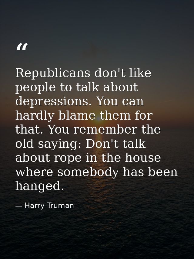Republicans don't like people to talk about depressions. You can hardly blame them for that. You remember the old saying — Harry Truman