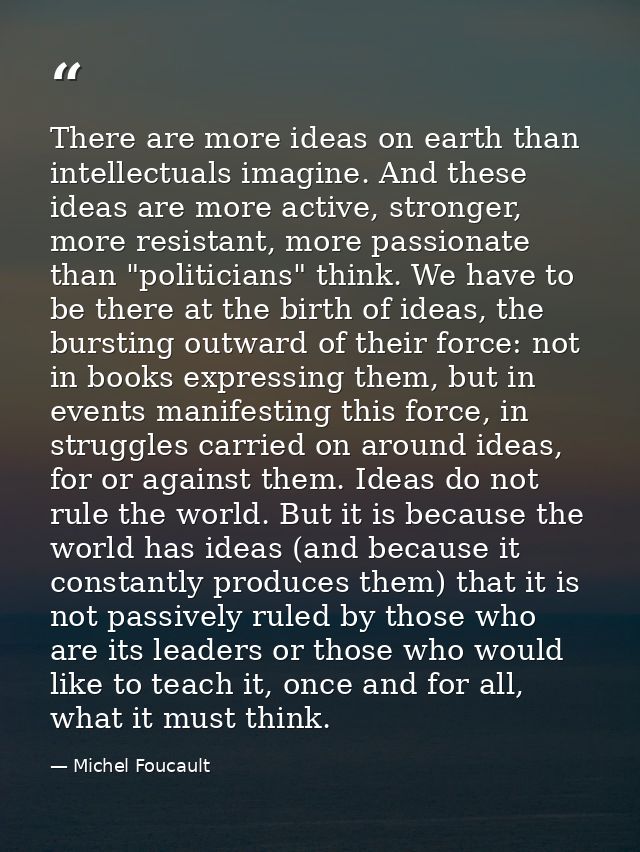 There are more ideas on earth than intellectuals imagine. And these ideas are more active, stronger, more resistant, mor — Michel Foucault