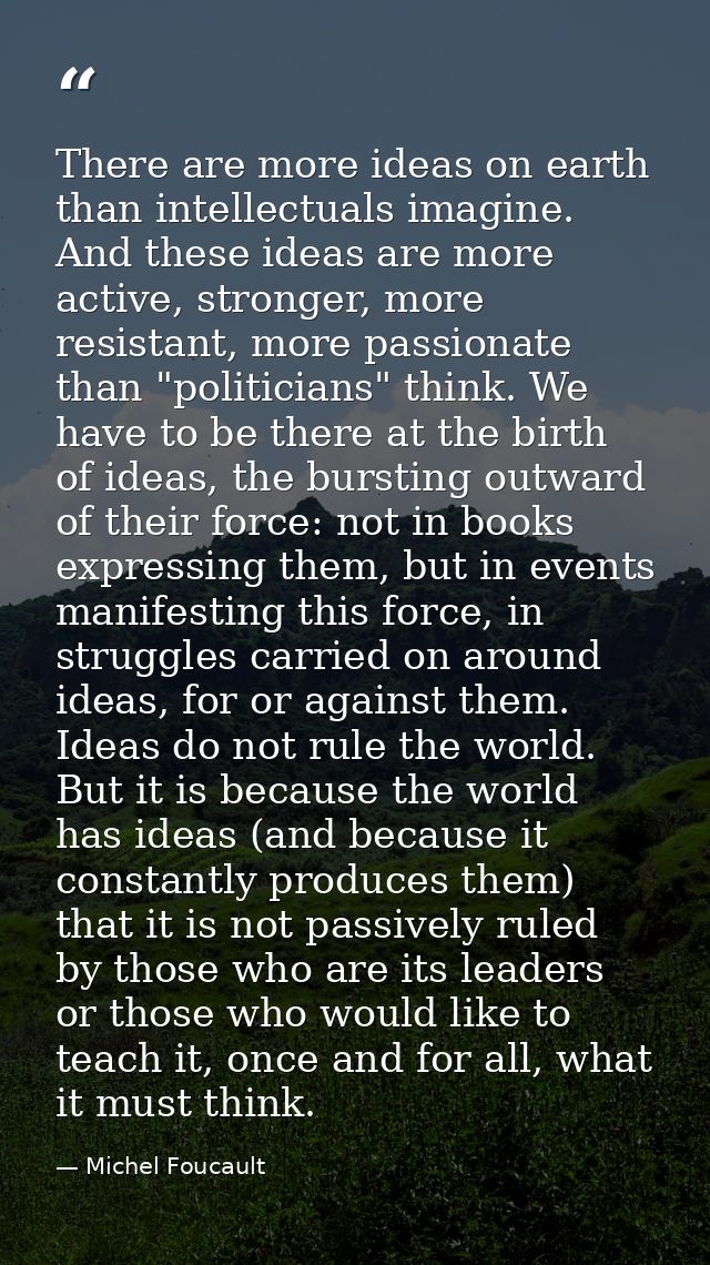 There are more ideas on earth than intellectuals imagine. And these ideas are more active, stronger, more resistant, mor — Michel Foucault
