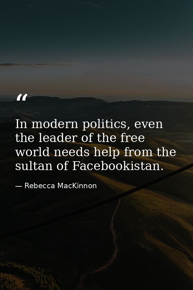 In modern politics, even the leader of the free world needs help from the sultan of Facebookistan. — Rebecca MacKinnon