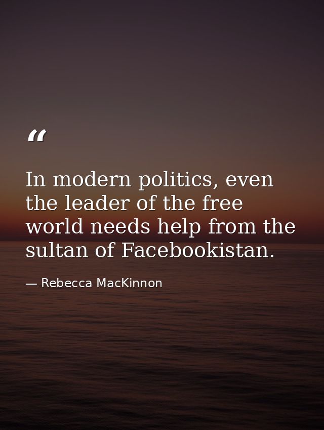 In modern politics, even the leader of the free world needs help from the sultan of Facebookistan. — Rebecca MacKinnon