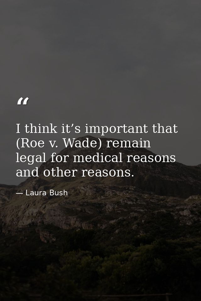 I think it’s important that (Roe v. Wade) remain legal for medical reasons and other reasons. — Laura Bush