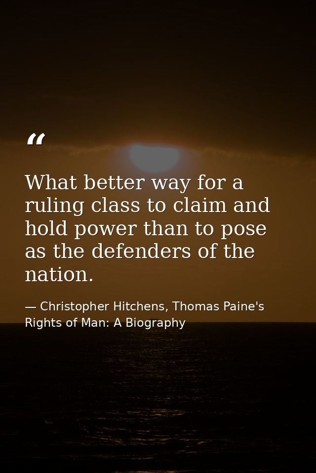 What better way for a ruling class to claim and hold power than to pose as the defenders of the nation. — Christopher Hitchens, Thomas Paine's Rights of Man: A Biography