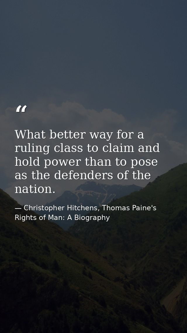 What better way for a ruling class to claim and hold power than to pose as the defenders of the nation. — Christopher Hitchens, Thomas Paine's Rights of Man: A Biography