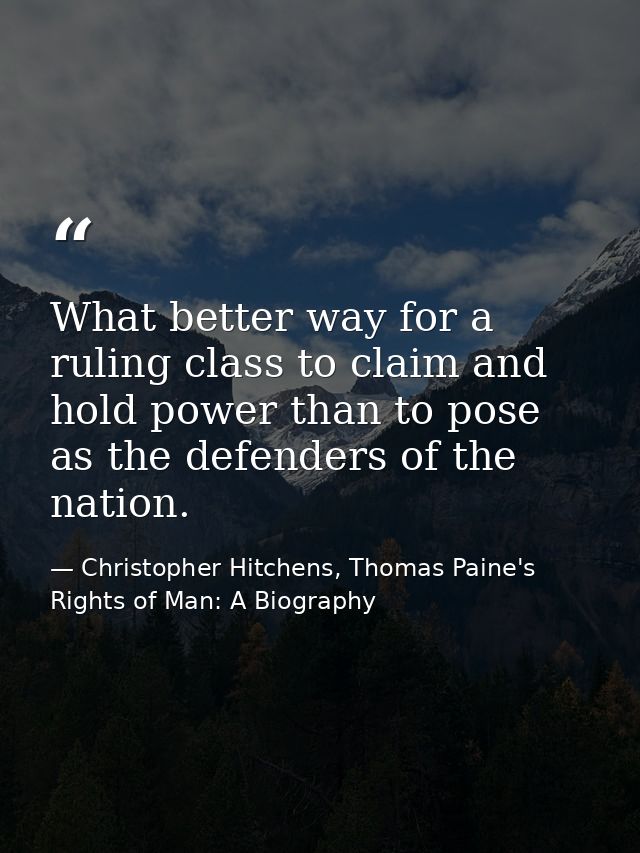 What better way for a ruling class to claim and hold power than to pose as the defenders of the nation. — Christopher Hitchens, Thomas Paine's Rights of Man: A Biography