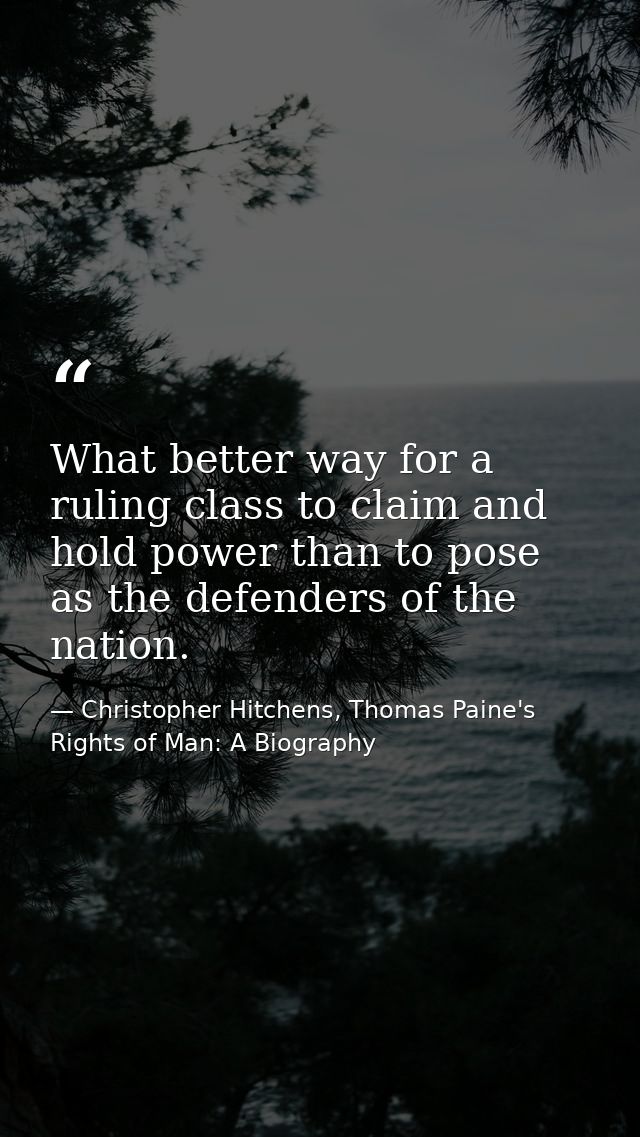 What better way for a ruling class to claim and hold power than to pose as the defenders of the nation. — Christopher Hitchens, Thomas Paine's Rights of Man: A Biography
