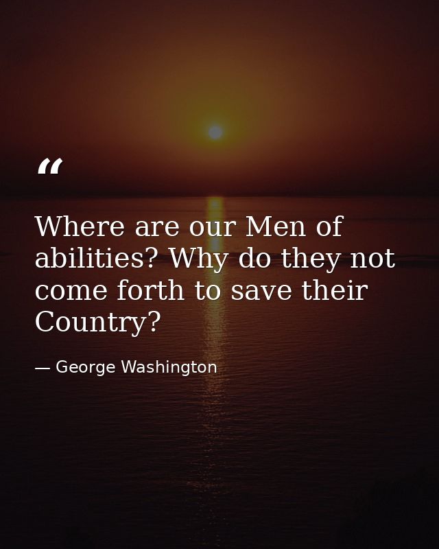 Where are our Men of abilities? Why do they not come forth to save their Country? — George Washington