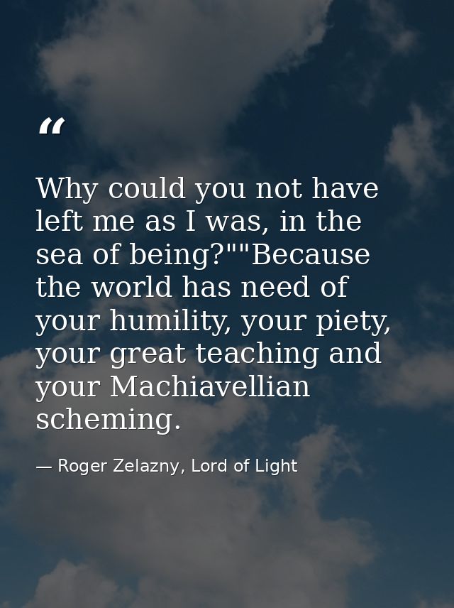 Why could you not have left me as I was, in the sea of being?""Because the world has need of your humility, your piety,  — Roger Zelazny, Lord of Light