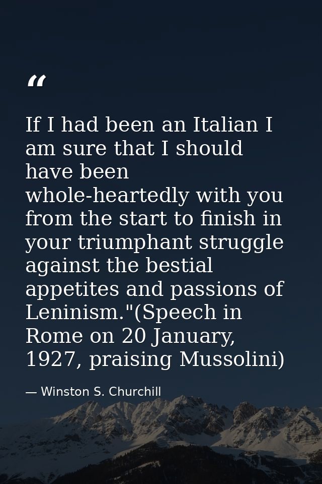 If I had been an Italian I am sure that I should have been whole-heartedly with you from the start to finish in your tri — Winston S. Churchill