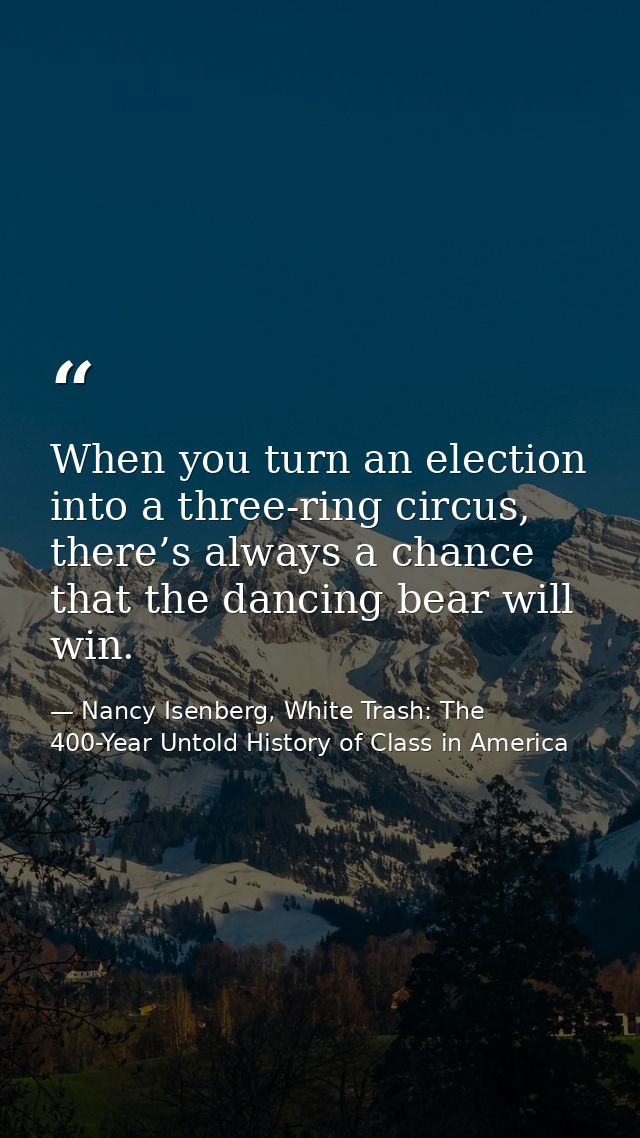 When you turn an election into a three-ring circus, there’s always a chance that the dancing bear will win. — Nancy Isenberg, White Trash: The 400-Year Untold History of Class in America