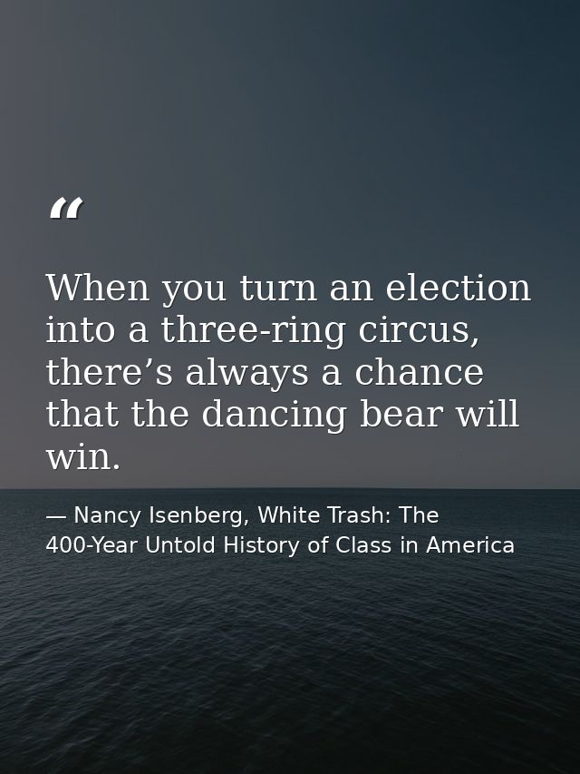 When you turn an election into a three-ring circus, there’s always a chance that the dancing bear will win. — Nancy Isenberg, White Trash: The 400-Year Untold History of Class in America
