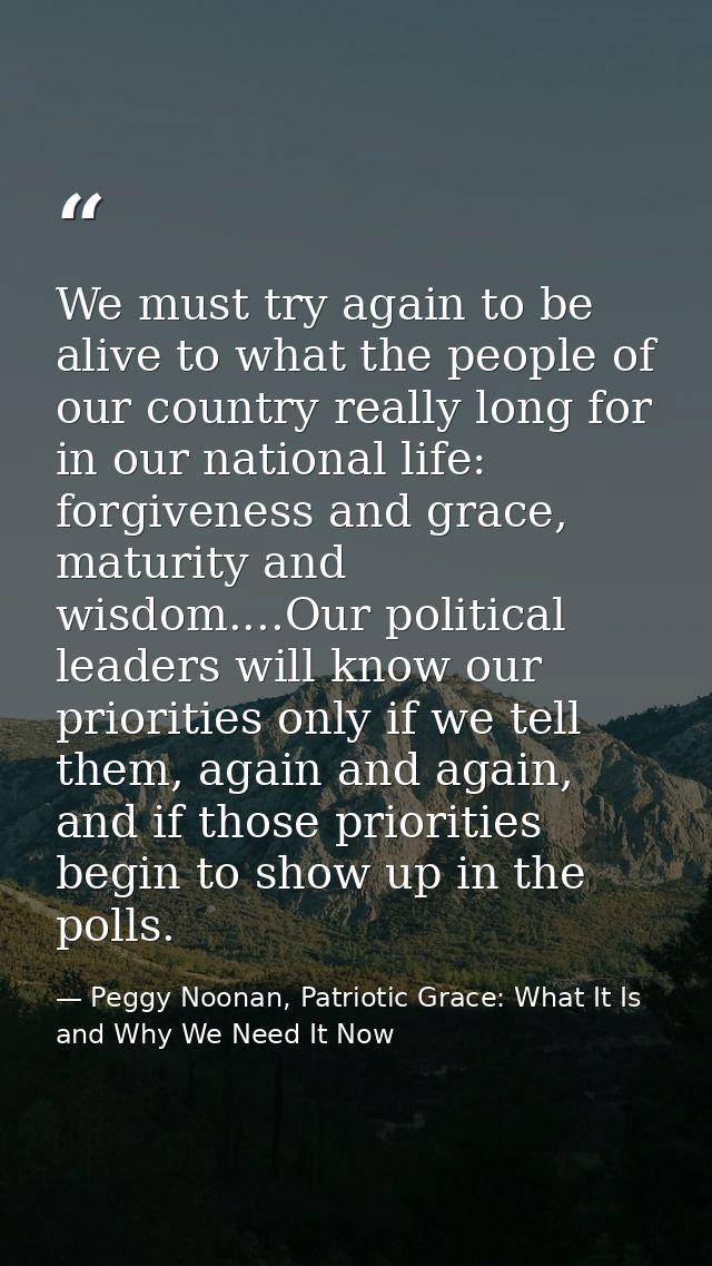 We must try again to be alive to what the people of our country really long for in our national life: forgiveness and gr — Peggy Noonan, Patriotic Grace: What It Is and Why We Need It Now