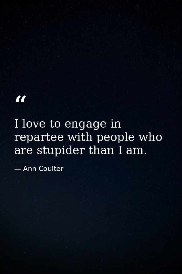 I love to engage in repartee with people who are stupider than I am. — Ann Coulter