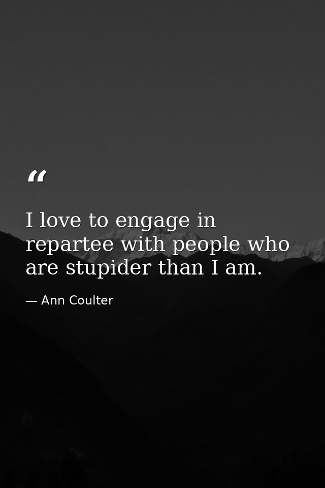 I love to engage in repartee with people who are stupider than I am. — Ann Coulter