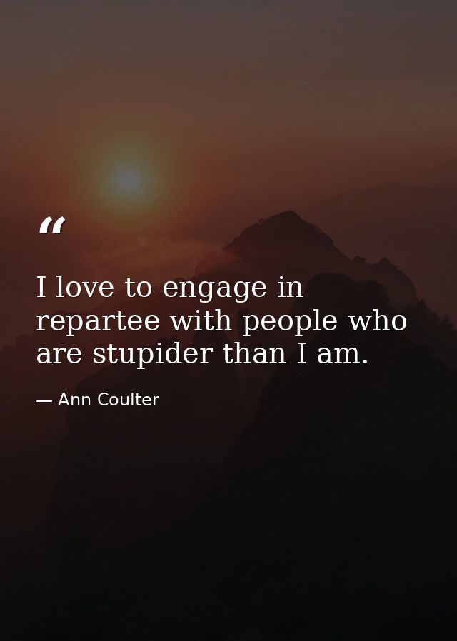 I love to engage in repartee with people who are stupider than I am. — Ann Coulter