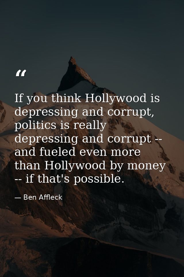 If you think Hollywood is depressing and corrupt, politics is really depressing and corrupt -- and fueled even more than — Ben Affleck