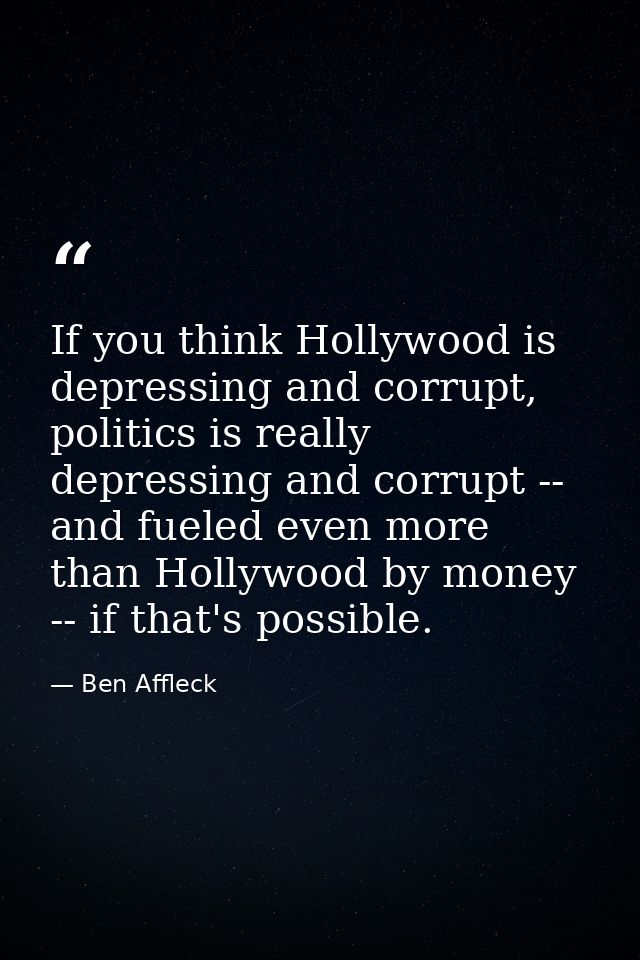 If you think Hollywood is depressing and corrupt, politics is really depressing and corrupt -- and fueled even more than — Ben Affleck