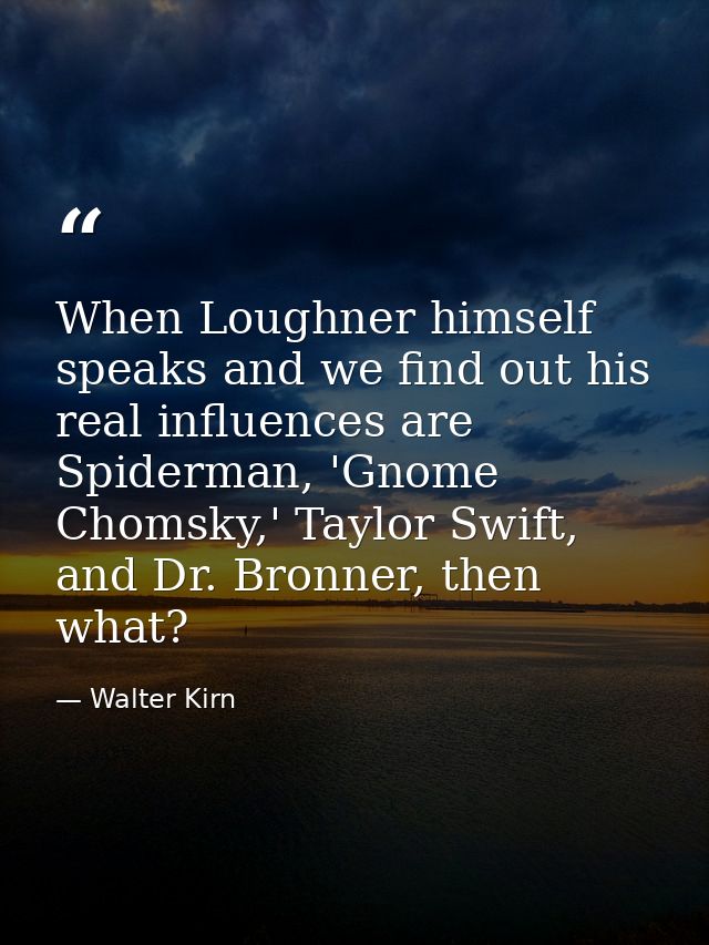 When Loughner himself speaks and we find out his real influences are Spiderman, 'Gnome Chomsky,' Taylor Swift, and Dr. B — Walter Kirn
