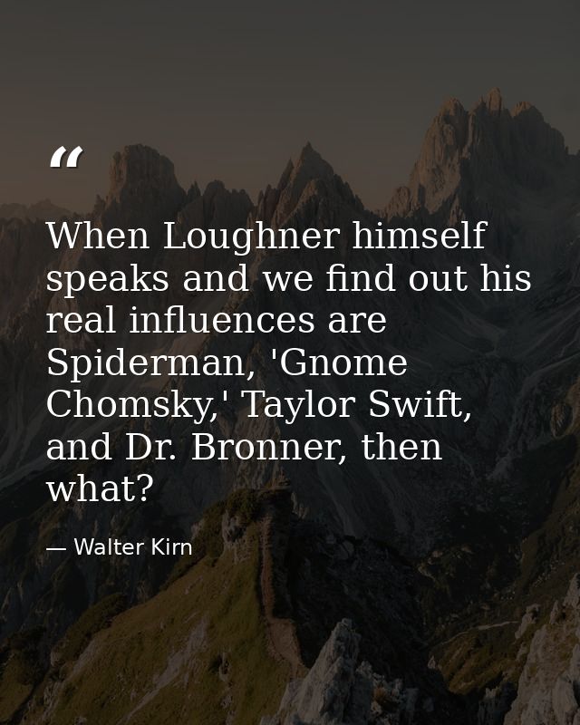 When Loughner himself speaks and we find out his real influences are Spiderman, 'Gnome Chomsky,' Taylor Swift, and Dr. B — Walter Kirn