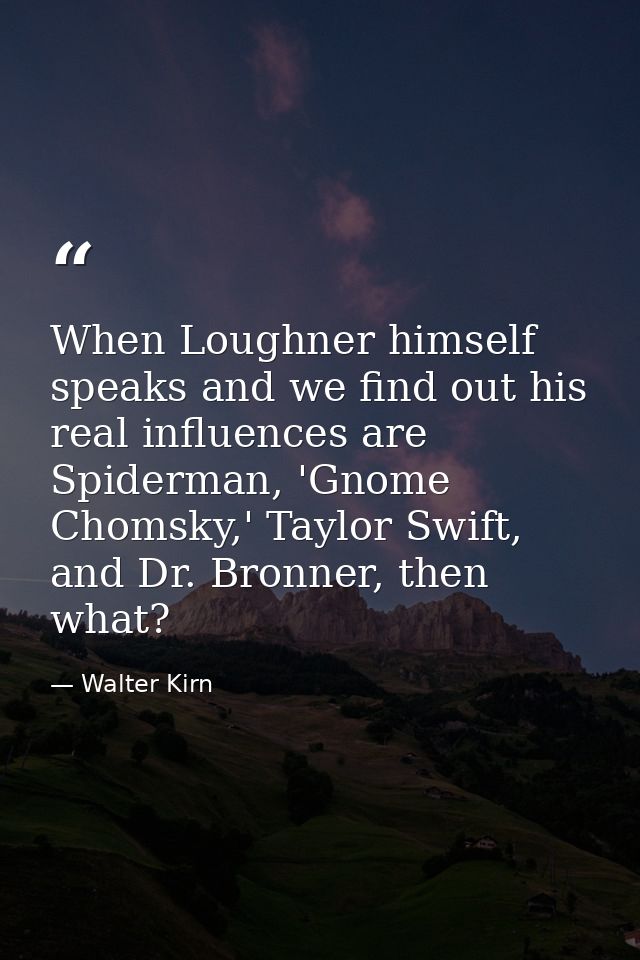 When Loughner himself speaks and we find out his real influences are Spiderman, 'Gnome Chomsky,' Taylor Swift, and Dr. B — Walter Kirn