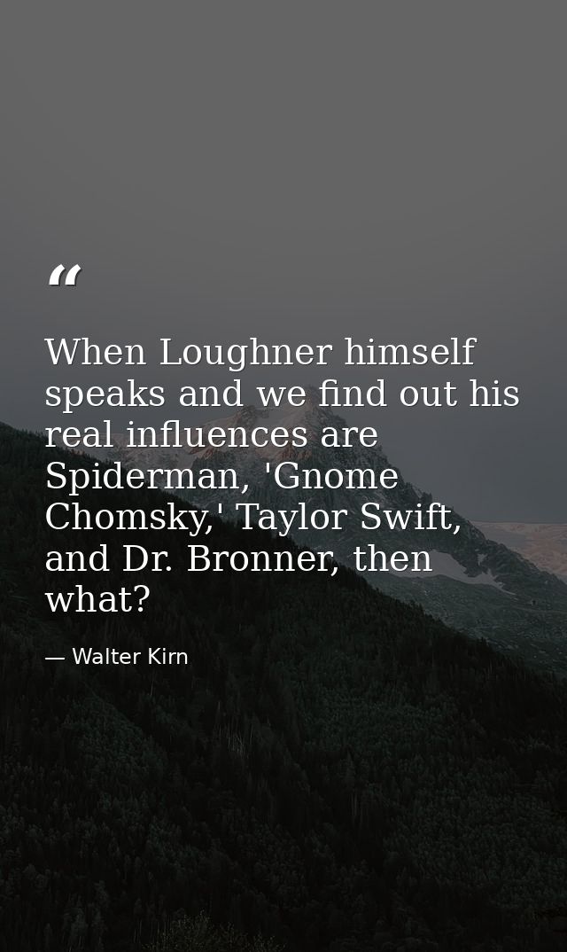 When Loughner himself speaks and we find out his real influences are Spiderman, 'Gnome Chomsky,' Taylor Swift, and Dr. B — Walter Kirn