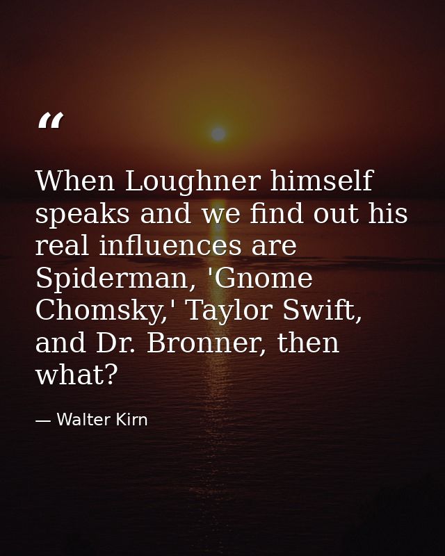 When Loughner himself speaks and we find out his real influences are Spiderman, 'Gnome Chomsky,' Taylor Swift, and Dr. B — Walter Kirn
