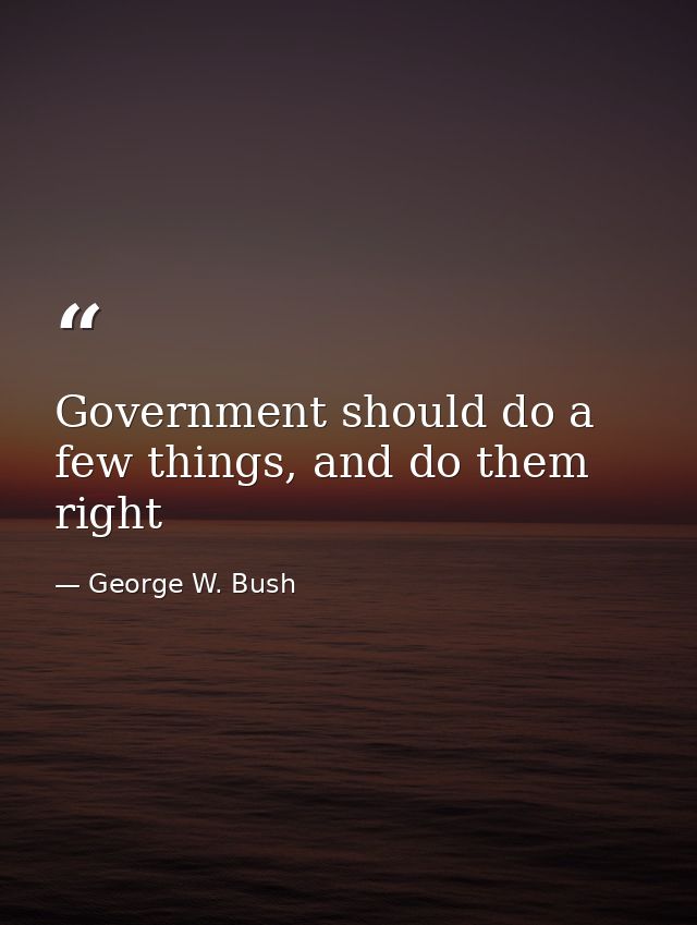 Government should do a few things, and do them right — George W. Bush