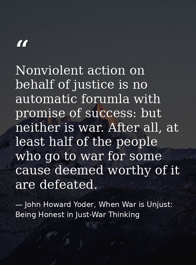 Nonviolent action on behalf of justice is no automatic forumla with promise of success: but neither is war. After all, a — John Howard Yoder, When War is Unjust: Being Honest in Just-War Thinking