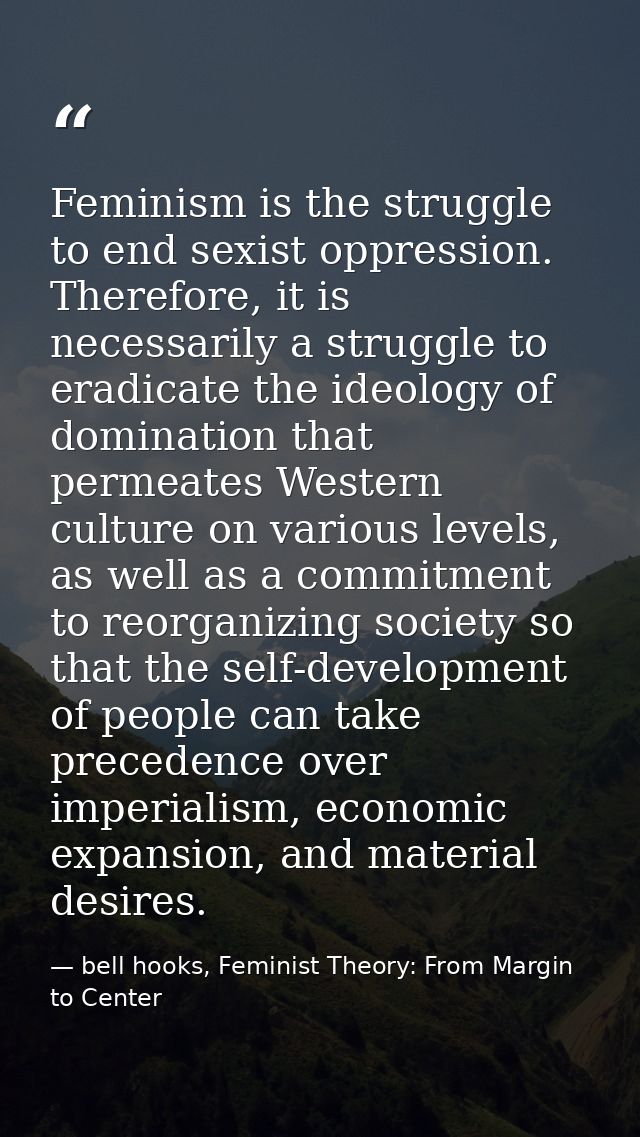 Feminism is the struggle to end sexist oppression. Therefore, it is necessarily a struggle to eradicate the ideology of  — bell hooks, Feminist Theory: From Margin to Center