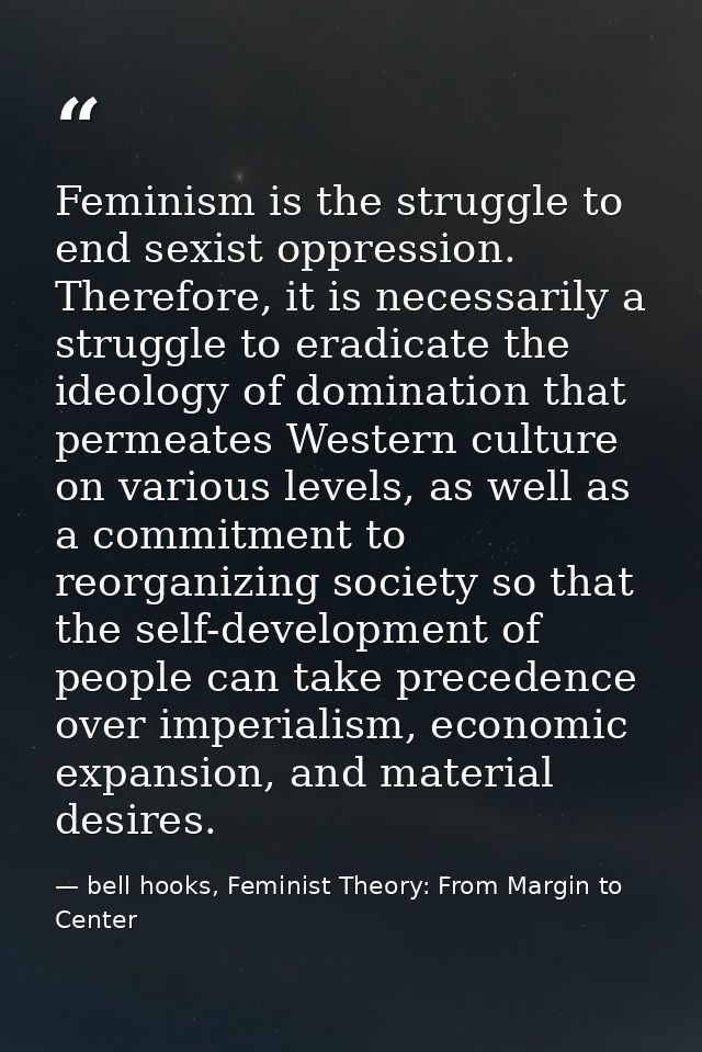 Feminism is the struggle to end sexist oppression. Therefore, it is necessarily a struggle to eradicate the ideology of  — bell hooks, Feminist Theory: From Margin to Center