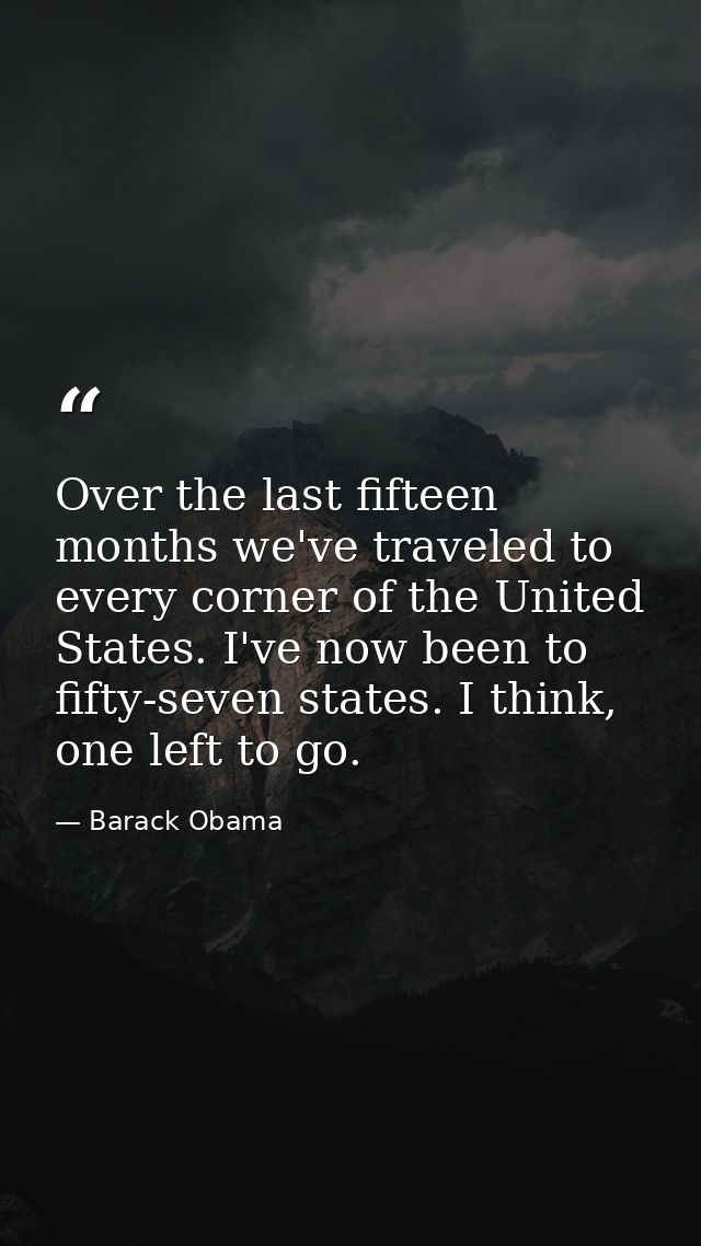 Over the last fifteen months we've traveled to every corner of the United States. I've now been to fifty-seven states. I — Barack Obama