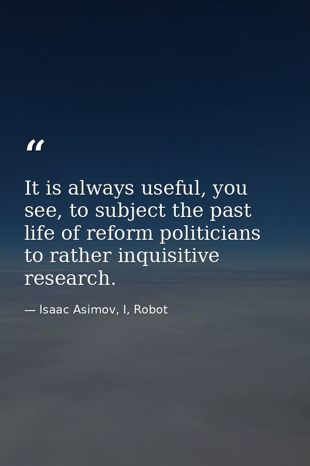 It is always useful, you see, to subject the past life of reform politicians to rather inquisitive research. — Isaac Asimov, I, Robot