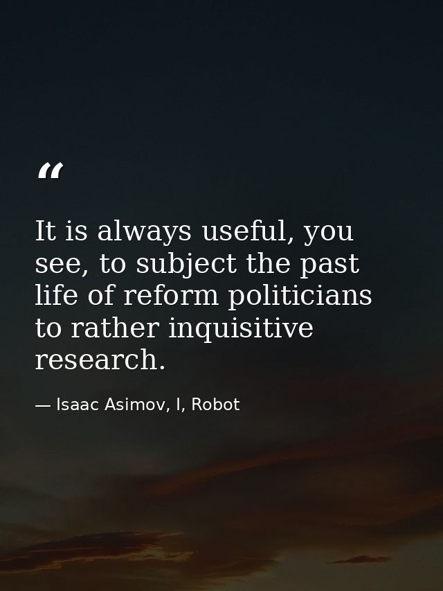 It is always useful, you see, to subject the past life of reform politicians to rather inquisitive research. — Isaac Asimov, I, Robot