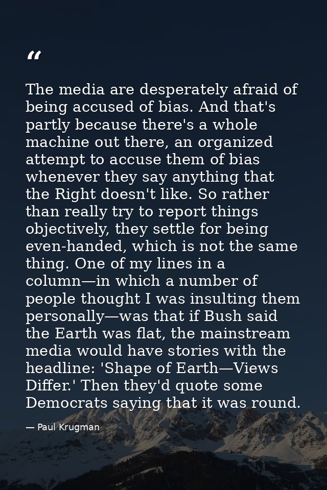 The media are desperately afraid of being accused of bias. And that's partly because there's a whole machine out there,  — Paul Krugman