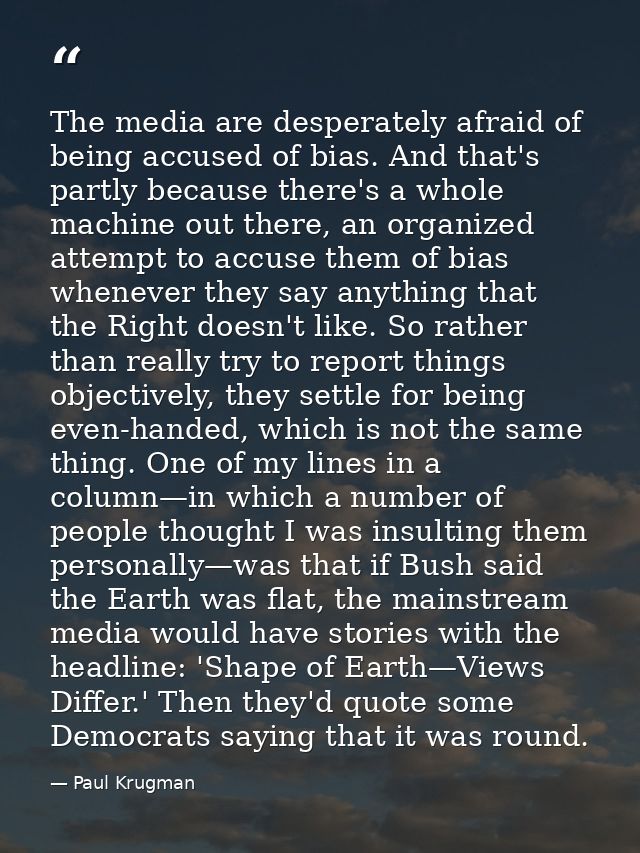 The media are desperately afraid of being accused of bias. And that's partly because there's a whole machine out there,  — Paul Krugman