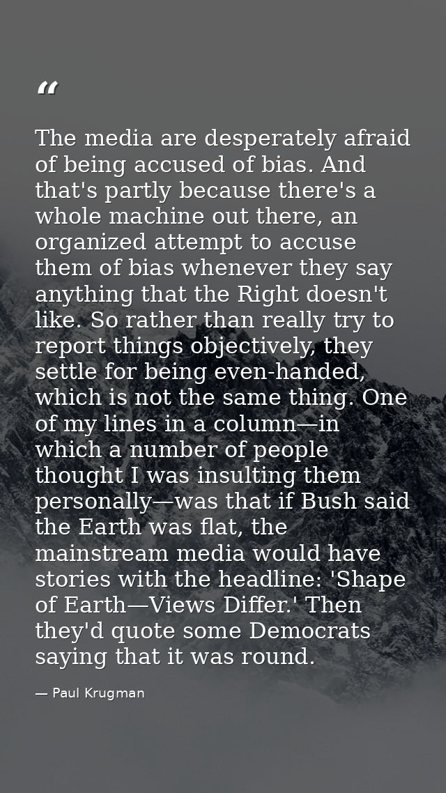 The media are desperately afraid of being accused of bias. And that's partly because there's a whole machine out there,  — Paul Krugman