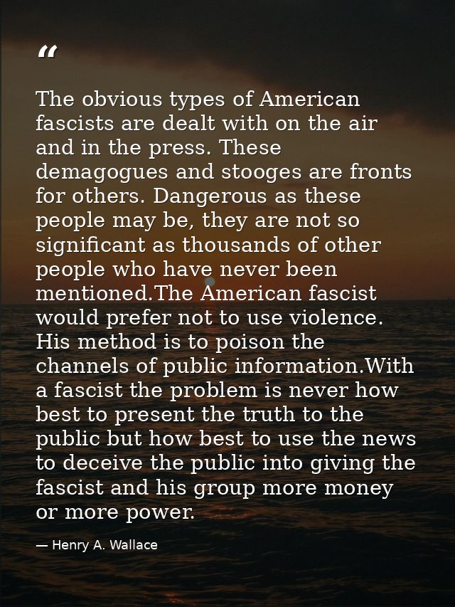 The obvious types of American fascists are dealt with on the air and in the press. These demagogues and stooges are fron — Henry A. Wallace