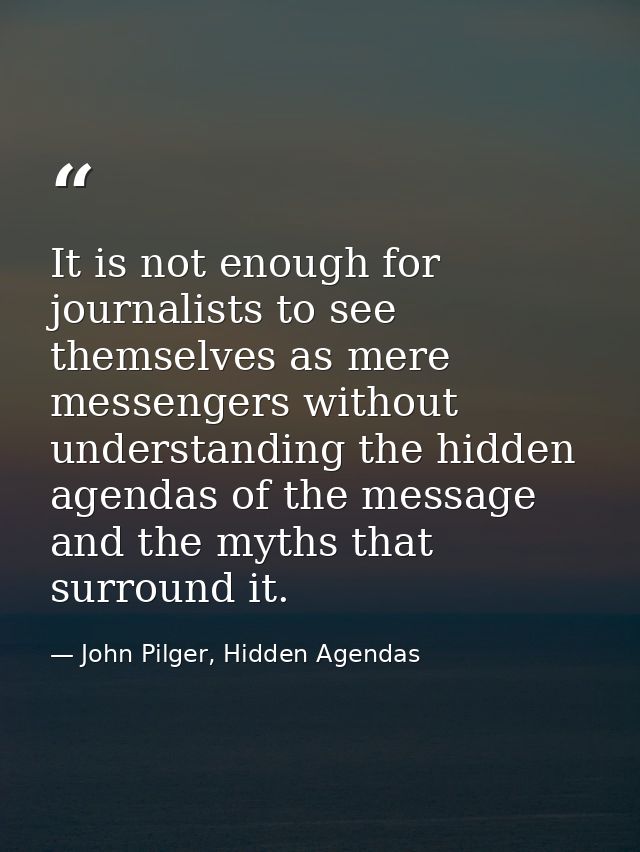 It is not enough for journalists to see themselves as mere messengers without understanding the hidden agendas of the me — John Pilger, Hidden Agendas