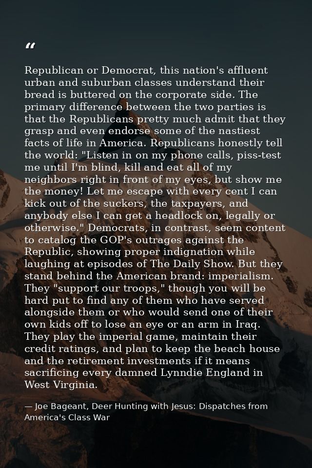 Republican or Democrat, this nation's affluent urban and suburban classes understand their bread is buttered on the corp — Joe Bageant, Deer Hunting with Jesus: Dispatches from America's Class War