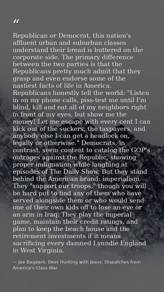 Republican or Democrat, this nation's affluent urban and suburban classes understand their bread is buttered on the corp — Joe Bageant, Deer Hunting with Jesus: Dispatches from America's Class War