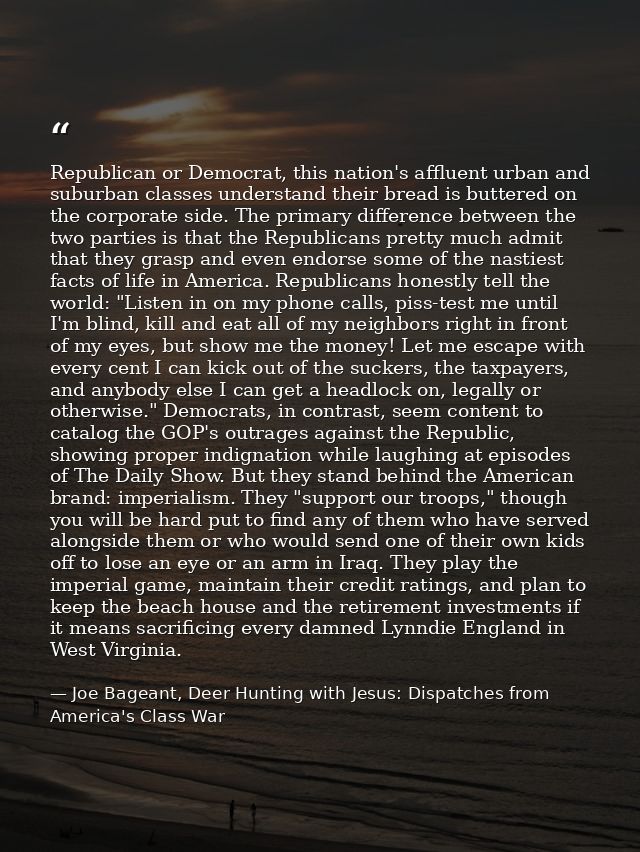 Republican or Democrat, this nation's affluent urban and suburban classes understand their bread is buttered on the corp — Joe Bageant, Deer Hunting with Jesus: Dispatches from America's Class War