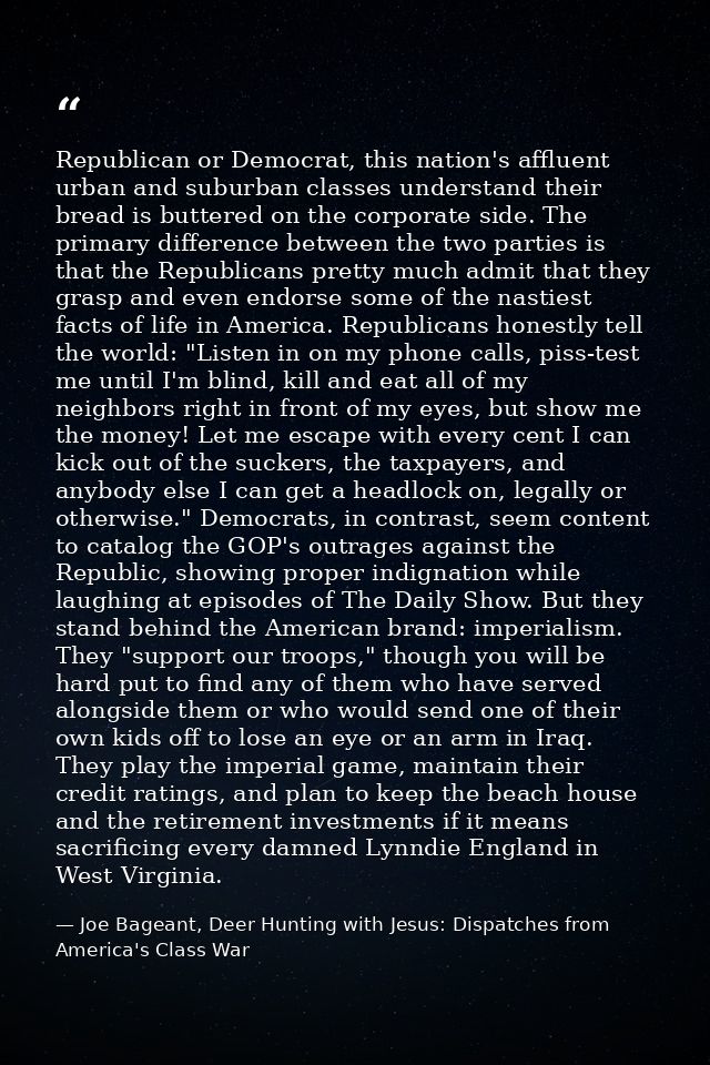 Republican or Democrat, this nation's affluent urban and suburban classes understand their bread is buttered on the corp — Joe Bageant, Deer Hunting with Jesus: Dispatches from America's Class War